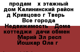 продам 2-х этажный дом,Калининский район,д.Кривцово(г.Тверь) - Все города Недвижимость » Дома, коттеджи, дачи обмен   . Марий Эл респ.,Йошкар-Ола г.